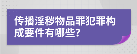 传播淫秽物品罪犯罪构成要件有哪些？