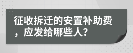 征收拆迁的安置补助费，应发给哪些人？