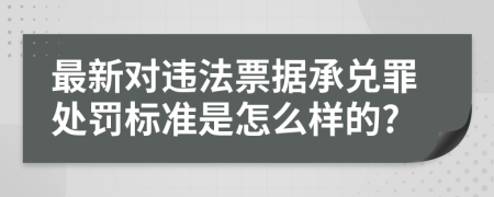 最新对违法票据承兑罪处罚标准是怎么样的?