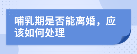 哺乳期是否能离婚，应该如何处理