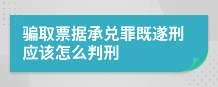 骗取票据承兑罪既遂刑应该怎么判刑