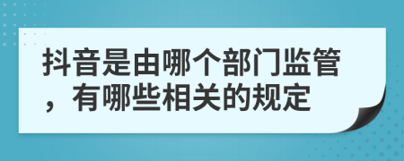 抖音是由哪个部门监管，有哪些相关的规定