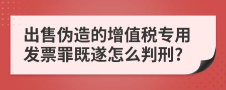 出售伪造的增值税专用发票罪既遂怎么判刑?