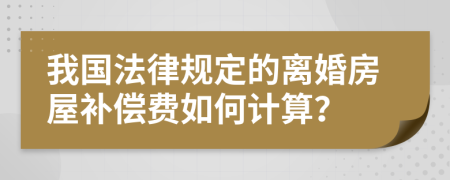 我国法律规定的离婚房屋补偿费如何计算？