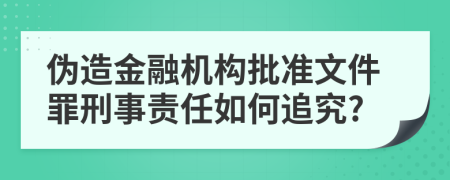 伪造金融机构批准文件罪刑事责任如何追究?