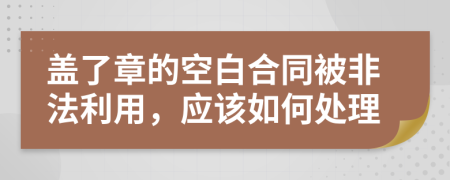 盖了章的空白合同被非法利用，应该如何处理