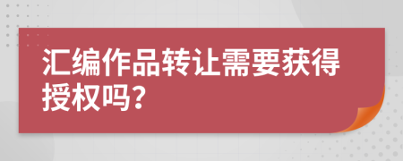 汇编作品转让需要获得授权吗？