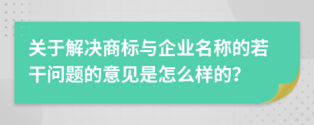 关于解决商标与企业名称的若干问题的意见是怎么样的？