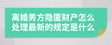 离婚男方隐匿财产怎么处理最新的规定是什么