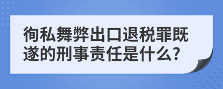 徇私舞弊出口退税罪既遂的刑事责任是什么?