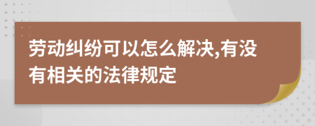 劳动纠纷可以怎么解决,有没有相关的法律规定