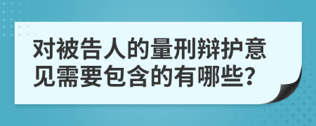 对被告人的量刑辩护意见需要包含的有哪些？