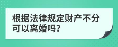 根据法律规定财产不分可以离婚吗？