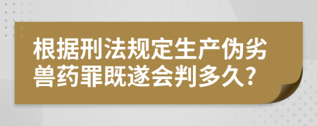 根据刑法规定生产伪劣兽药罪既遂会判多久?