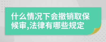 什么情况下会撤销取保候审,法律有哪些规定