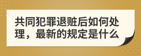 共同犯罪退赃后如何处理，最新的规定是什么