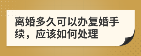 离婚多久可以办复婚手续，应该如何处理