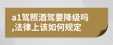 a1驾照酒驾要降级吗,法律上该如何规定