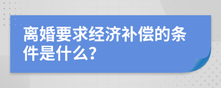 离婚要求经济补偿的条件是什么？