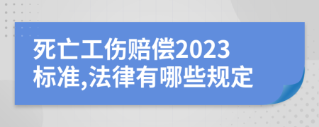 死亡工伤赔偿2023标准,法律有哪些规定