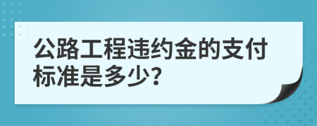 公路工程违约金的支付标准是多少？