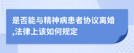 是否能与精神病患者协议离婚,法律上该如何规定