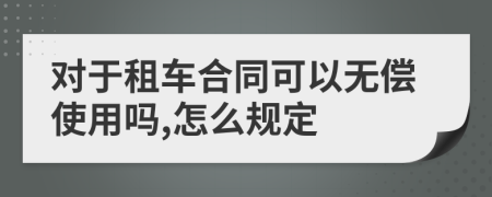 对于租车合同可以无偿使用吗,怎么规定