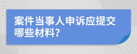 案件当事人申诉应提交哪些材料？