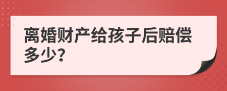 离婚财产给孩子后赔偿多少？