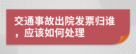 交通事故出院发票归谁，应该如何处理