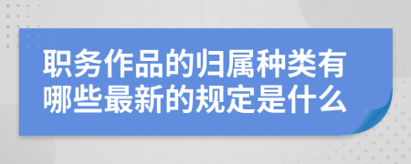 职务作品的归属种类有哪些最新的规定是什么