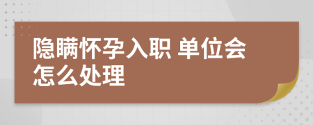 隐瞒怀孕入职 单位会怎么处理