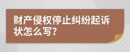 财产侵权停止纠纷起诉状怎么写？