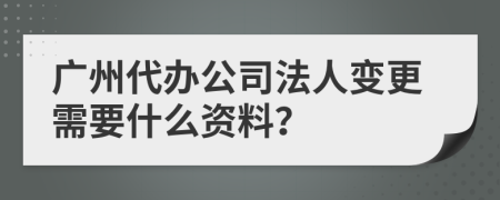 广州代办公司法人变更需要什么资料？