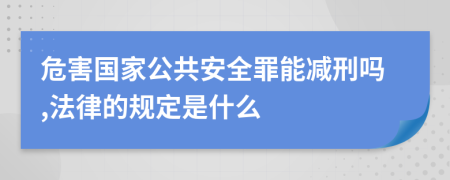 危害国家公共安全罪能减刑吗,法律的规定是什么