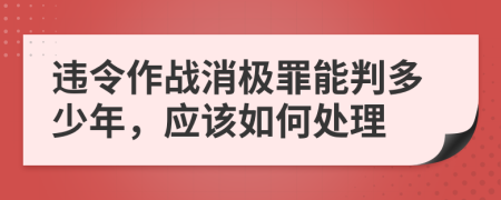 违令作战消极罪能判多少年，应该如何处理