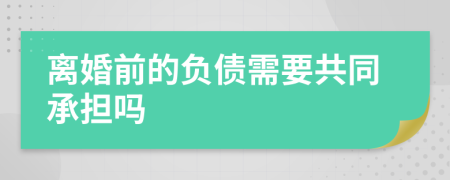 离婚前的负债需要共同承担吗