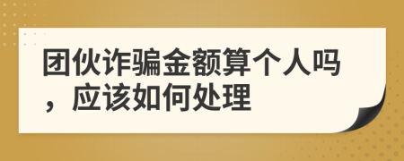 团伙诈骗金额算个人吗，应该如何处理