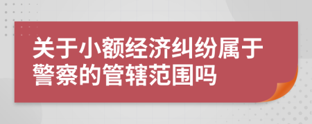 关于小额经济纠纷属于警察的管辖范围吗