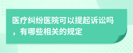 医疗纠纷医院可以提起诉讼吗，有哪些相关的规定