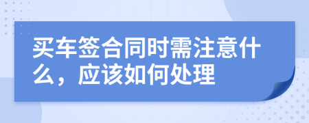 买车签合同时需注意什么，应该如何处理