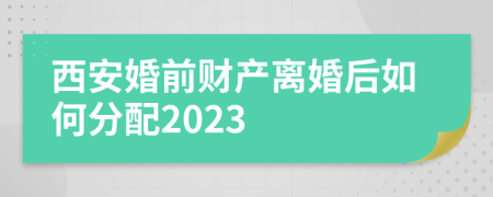 西安婚前财产离婚后如何分配2023