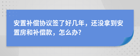 安置补偿协议签了好几年，还没拿到安置房和补偿款，怎么办?