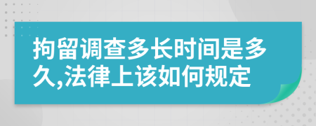 拘留调查多长时间是多久,法律上该如何规定