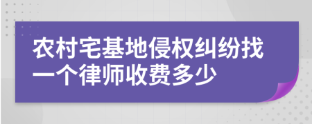 农村宅基地侵权纠纷找一个律师收费多少