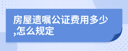 房屋遗嘱公证费用多少,怎么规定