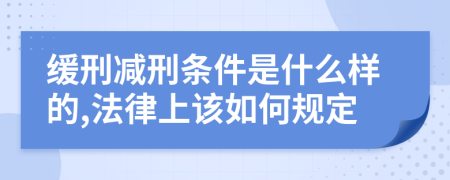 缓刑减刑条件是什么样的,法律上该如何规定