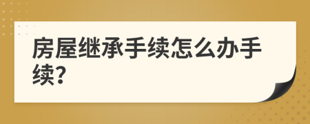 房屋继承手续怎么办手续？