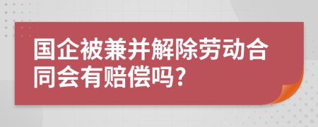 国企被兼并解除劳动合同会有赔偿吗?