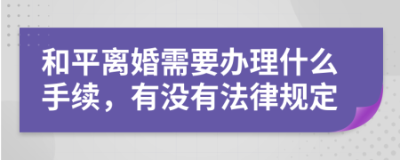 和平离婚需要办理什么手续，有没有法律规定